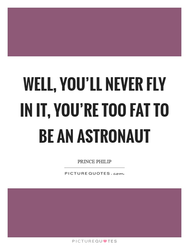 Well, you'll never fly in it, you're too fat to be an astronaut Picture Quote #1