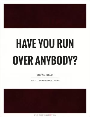 Have you run over anybody? Picture Quote #1
