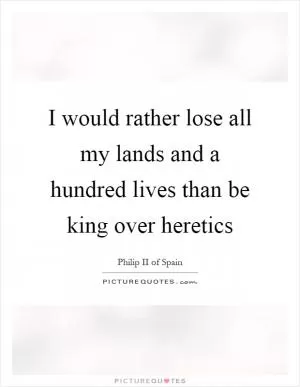 I would rather lose all my lands and a hundred lives than be king over heretics Picture Quote #1