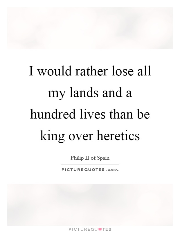 I would rather lose all my lands and a hundred lives than be king over heretics Picture Quote #1