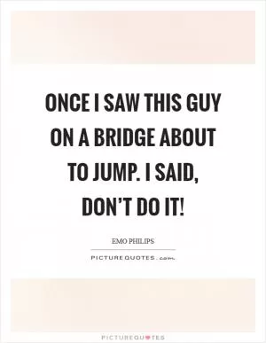 Once I saw this guy on a bridge about to jump. I said, don’t do it! Picture Quote #1