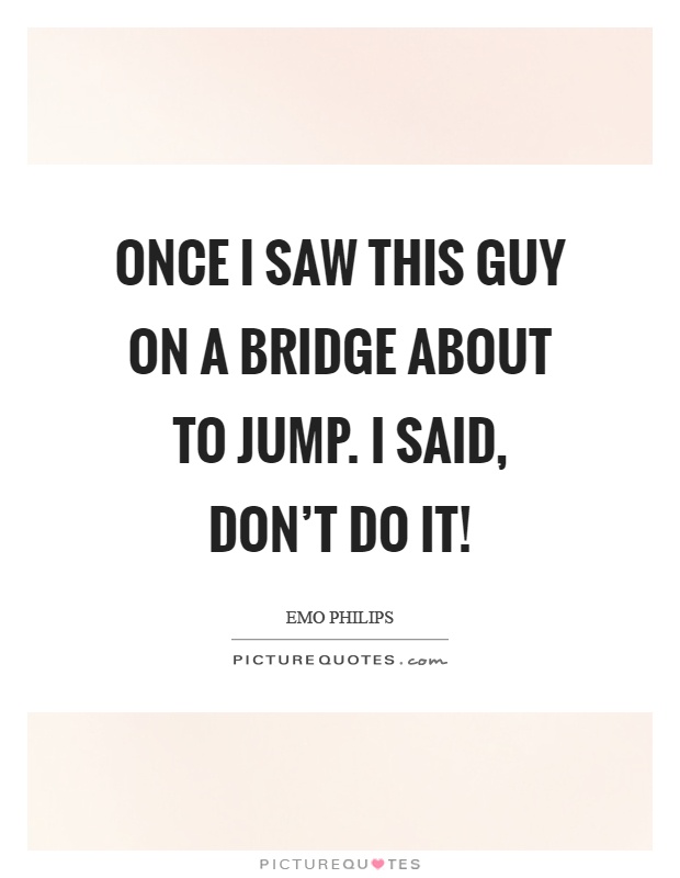 Once I saw this guy on a bridge about to jump. I said, don't do it! Picture Quote #1