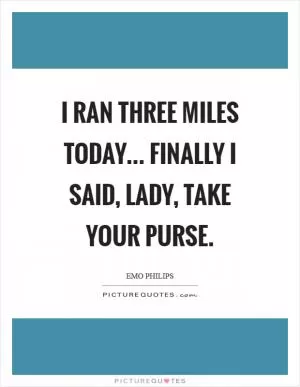 I ran three miles today... Finally I said, lady, take your purse Picture Quote #1