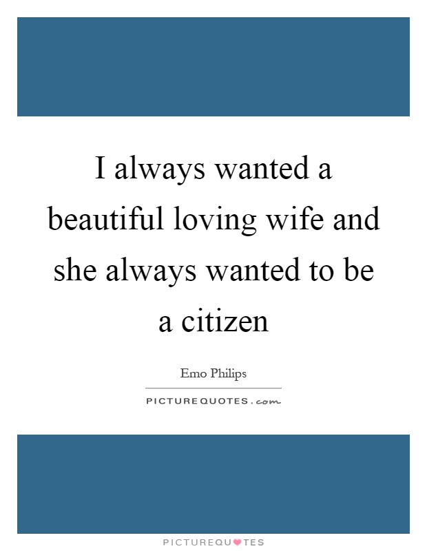 I always wanted a beautiful loving wife and she always wanted to be a citizen Picture Quote #1