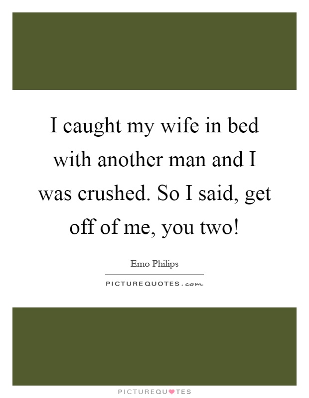 I caught my wife in bed with another man and I was crushed. So I said, get off of me, you two! Picture Quote #1