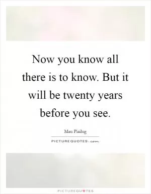 Now you know all there is to know. But it will be twenty years before you see Picture Quote #1