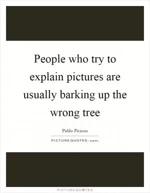 People who try to explain pictures are usually barking up the wrong tree Picture Quote #1