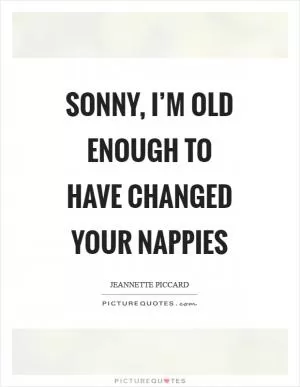 Sonny, I’m old enough to have changed your nappies Picture Quote #1