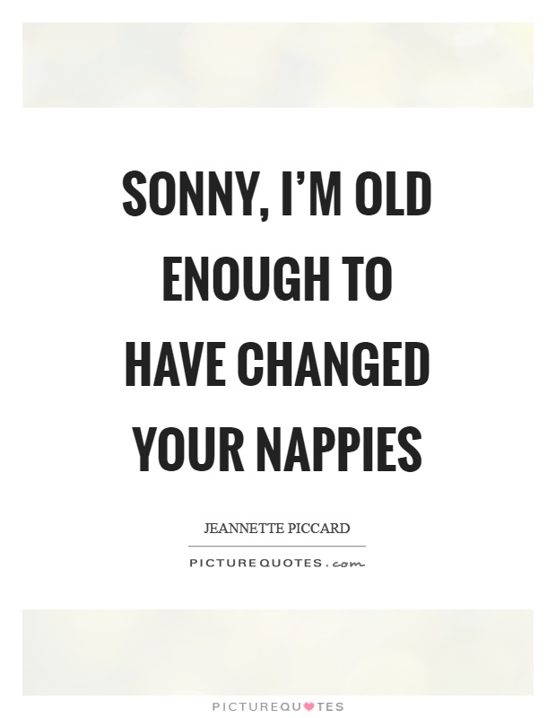 Sonny, I'm old enough to have changed your nappies Picture Quote #1