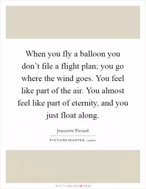 When you fly a balloon you don’t file a flight plan; you go where the wind goes. You feel like part of the air. You almost feel like part of eternity, and you just float along Picture Quote #1