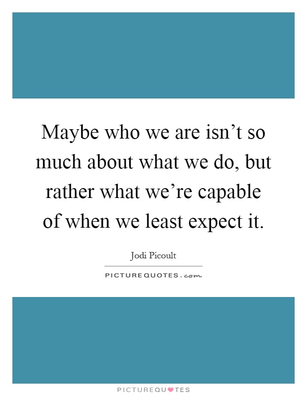 Maybe who we are isn't so much about what we do, but rather what we're capable of when we least expect it Picture Quote #1