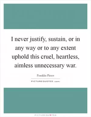 I never justify, sustain, or in any way or to any extent uphold this cruel, heartless, aimless unnecessary war Picture Quote #1