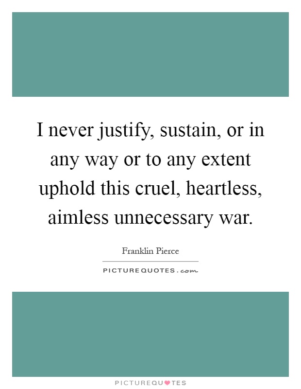 I never justify, sustain, or in any way or to any extent uphold this cruel, heartless, aimless unnecessary war Picture Quote #1