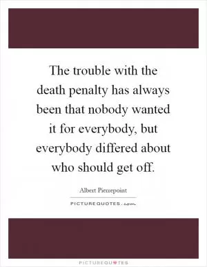 The trouble with the death penalty has always been that nobody wanted it for everybody, but everybody differed about who should get off Picture Quote #1