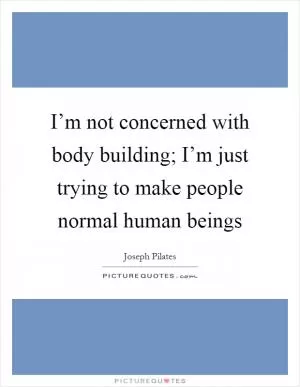 I’m not concerned with body building; I’m just trying to make people normal human beings Picture Quote #1