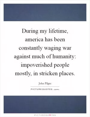 During my lifetime, america has been constantly waging war against much of humanity: impoverished people mostly, in stricken places Picture Quote #1