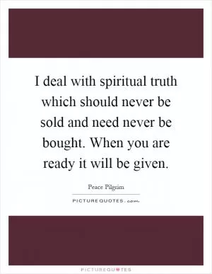 I deal with spiritual truth which should never be sold and need never be bought. When you are ready it will be given Picture Quote #1