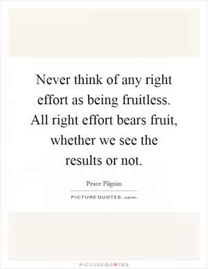 Never think of any right effort as being fruitless. All right effort bears fruit, whether we see the results or not Picture Quote #1
