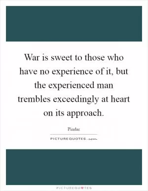 War is sweet to those who have no experience of it, but the experienced man trembles exceedingly at heart on its approach Picture Quote #1