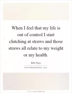 When I feel that my life is out of control I start clutching at straws and those straws all relate to my weight or my health Picture Quote #1