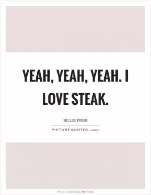 Yeah, yeah, yeah. I love steak Picture Quote #1