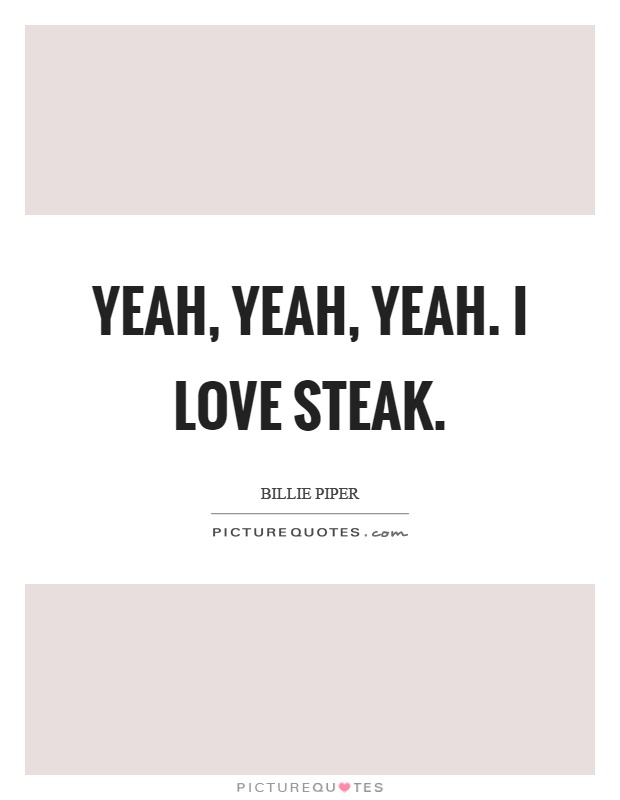 Yeah, yeah, yeah. I love steak Picture Quote #1