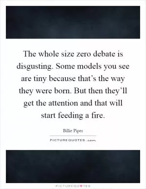 The whole size zero debate is disgusting. Some models you see are tiny because that’s the way they were born. But then they’ll get the attention and that will start feeding a fire Picture Quote #1