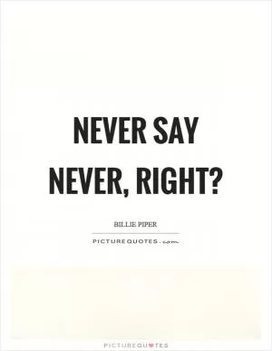 Never say never, right? Picture Quote #1