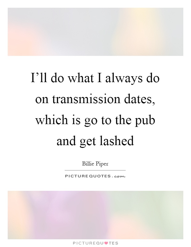 I'll do what I always do on transmission dates, which is go to the pub and get lashed Picture Quote #1