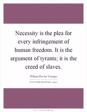 Necessity is the plea for every infringement of human freedom. It is the argument of tyrants; it is the creed of slaves Picture Quote #1