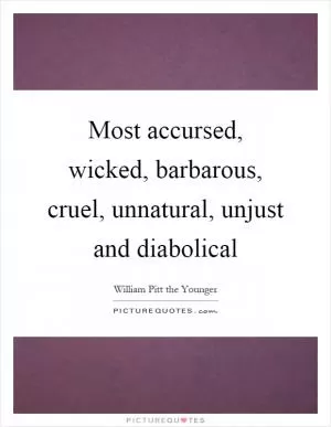 Most accursed, wicked, barbarous, cruel, unnatural, unjust and diabolical Picture Quote #1