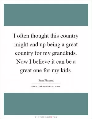 I often thought this country might end up being a great country for my grandkids. Now I believe it can be a great one for my kids Picture Quote #1