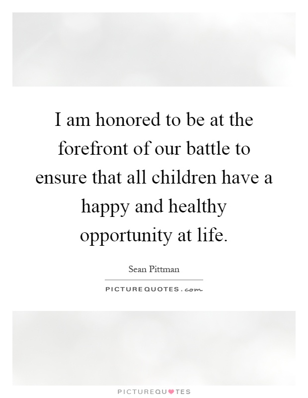 I am honored to be at the forefront of our battle to ensure that all children have a happy and healthy opportunity at life Picture Quote #1