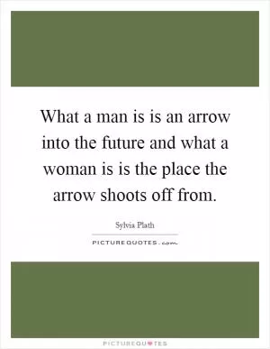 What a man is is an arrow into the future and what a woman is is the place the arrow shoots off from Picture Quote #1