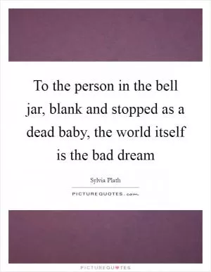 To the person in the bell jar, blank and stopped as a dead baby, the world itself is the bad dream Picture Quote #1