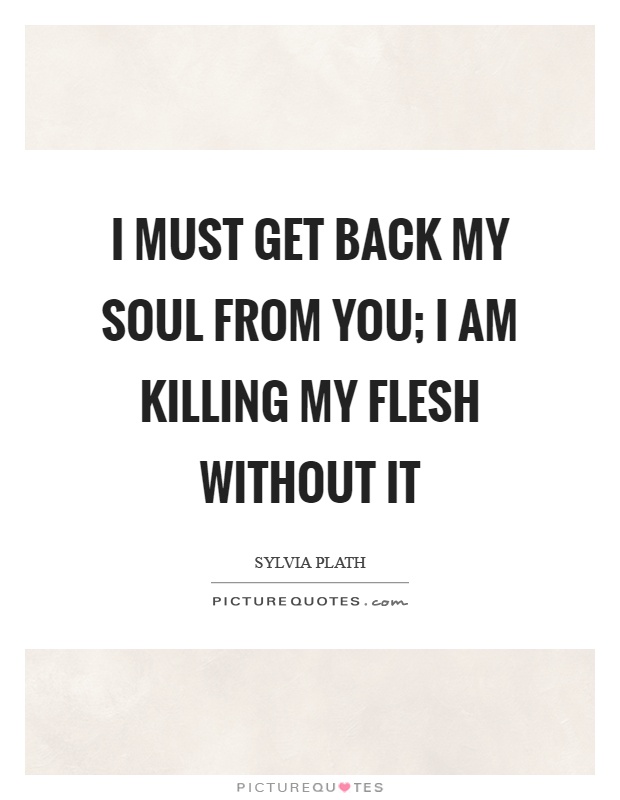 I must get back my soul from you; I am killing my flesh without it Picture Quote #1