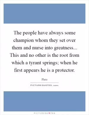 The people have always some champion whom they set over them and nurse into greatness... This and no other is the root from which a tyrant springs; when he first appears he is a protector Picture Quote #1