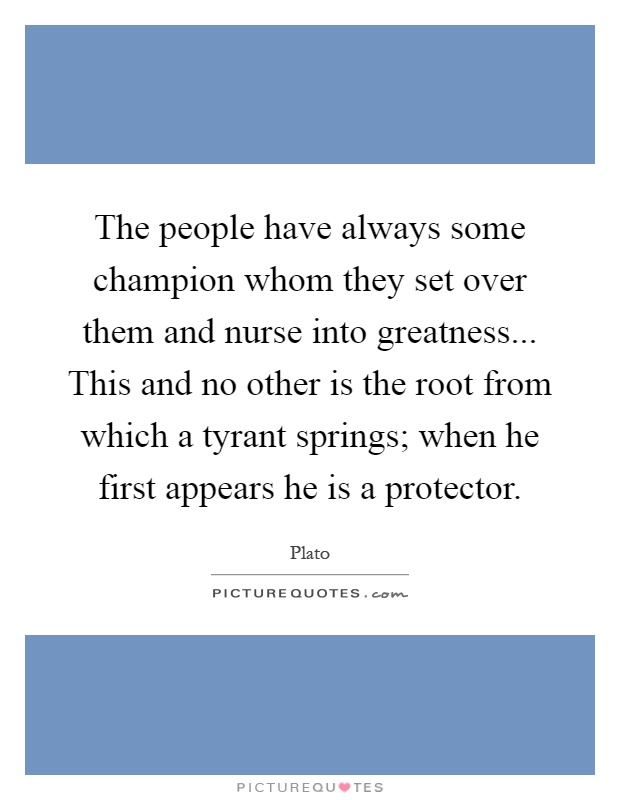 The people have always some champion whom they set over them and nurse into greatness... This and no other is the root from which a tyrant springs; when he first appears he is a protector Picture Quote #1