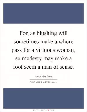 For, as blushing will sometimes make a whore pass for a virtuous woman, so modesty may make a fool seem a man of sense Picture Quote #1