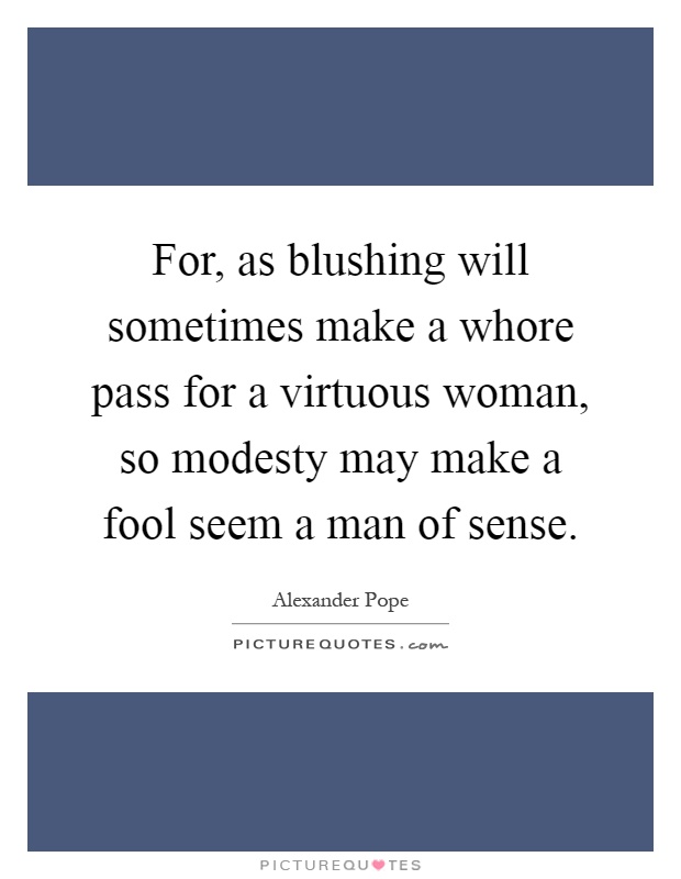 For, as blushing will sometimes make a whore pass for a virtuous woman, so modesty may make a fool seem a man of sense Picture Quote #1
