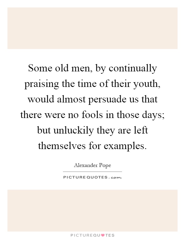 Some old men, by continually praising the time of their youth, would almost persuade us that there were no fools in those days; but unluckily they are left themselves for examples Picture Quote #1
