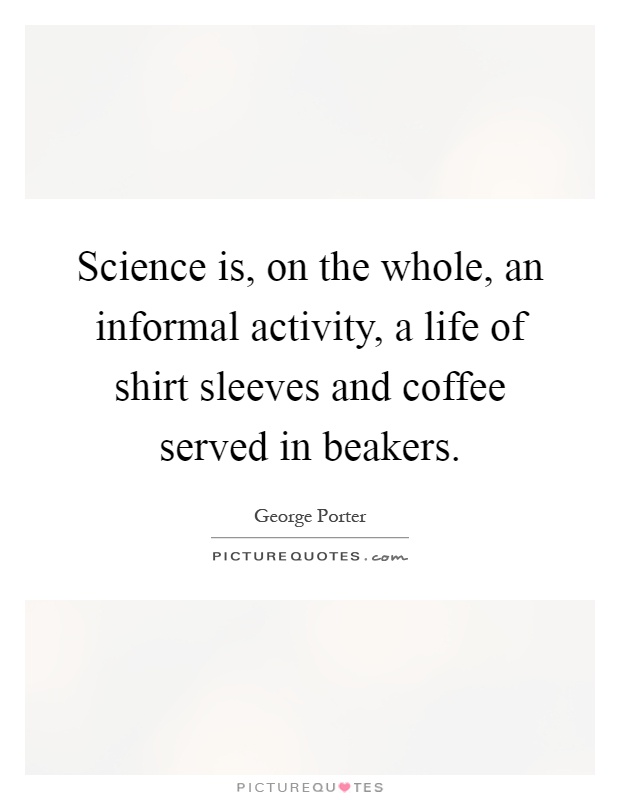 Science is, on the whole, an informal activity, a life of shirt sleeves and coffee served in beakers Picture Quote #1