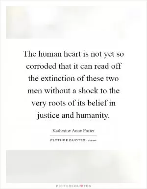 The human heart is not yet so corroded that it can read off the extinction of these two men without a shock to the very roots of its belief in justice and humanity Picture Quote #1