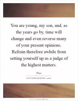 You are young, my son, and, as the years go by, time will change and even reverse many of your present opinions. Refrain therefore awhile from setting yourself up as a judge of the highest matters Picture Quote #1