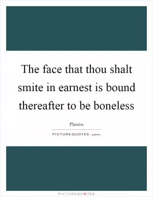 The face that thou shalt smite in earnest is bound thereafter to be boneless Picture Quote #1