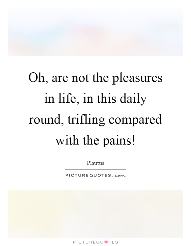 Oh, are not the pleasures in life, in this daily round, trifling compared with the pains! Picture Quote #1