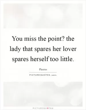 You miss the point? the lady that spares her lover spares herself too little Picture Quote #1