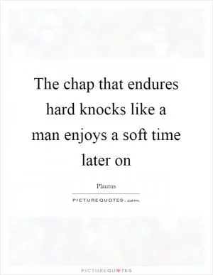 The chap that endures hard knocks like a man enjoys a soft time later on Picture Quote #1