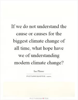 If we do not understand the cause or causes for the biggest climate change of all time, what hope have we of understanding modern climate change? Picture Quote #1
