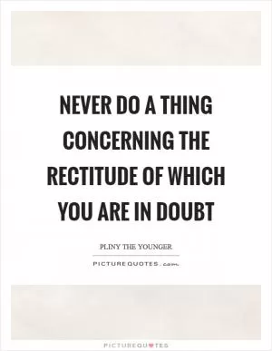 Never do a thing concerning the rectitude of which you are in doubt Picture Quote #1